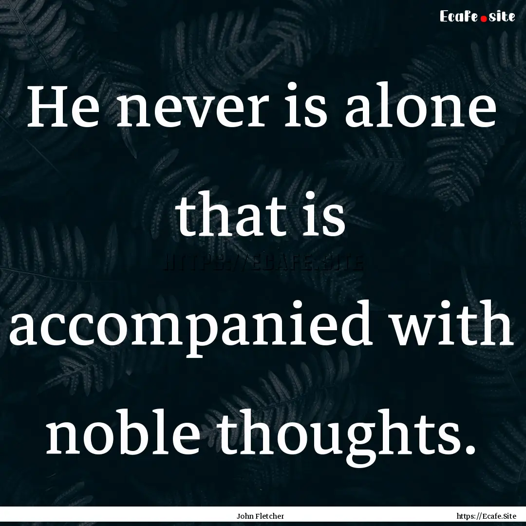 He never is alone that is accompanied with.... : Quote by John Fletcher