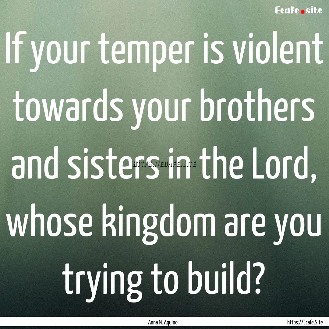 If your temper is violent towards your brothers.... : Quote by Anna M. Aquino