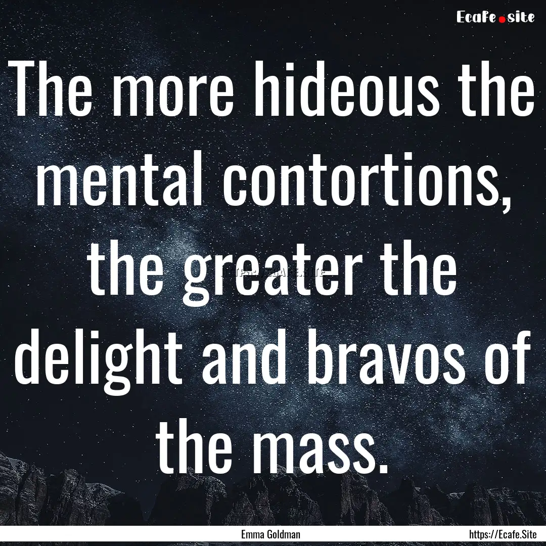 The more hideous the mental contortions,.... : Quote by Emma Goldman