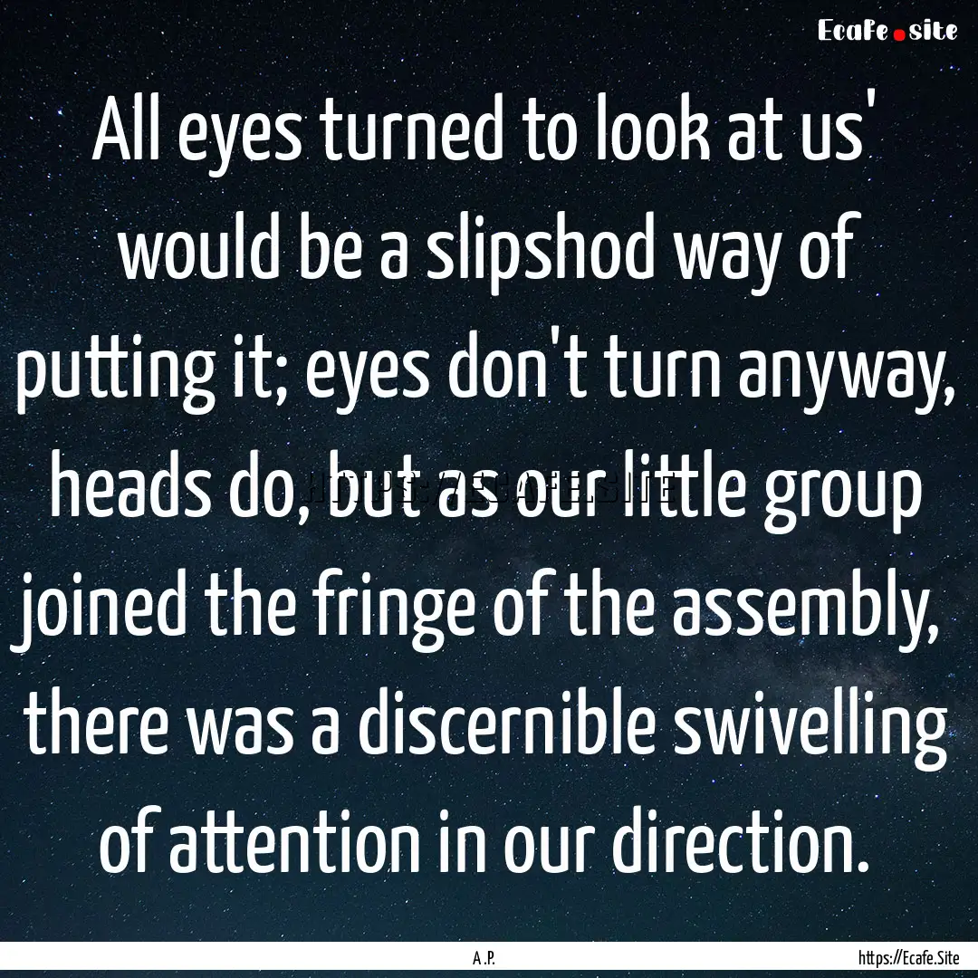 All eyes turned to look at us' would be a.... : Quote by A .P.