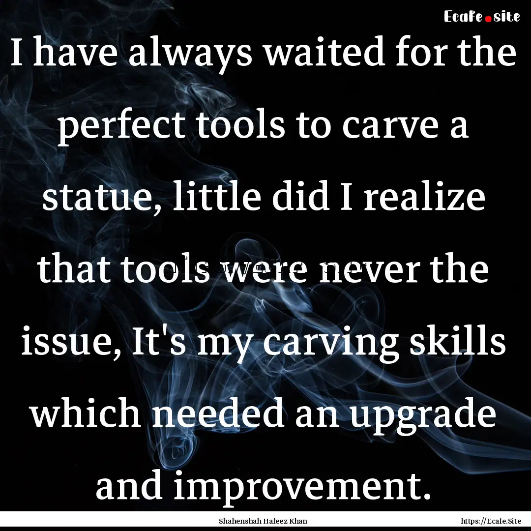 I have always waited for the perfect tools.... : Quote by Shahenshah Hafeez Khan