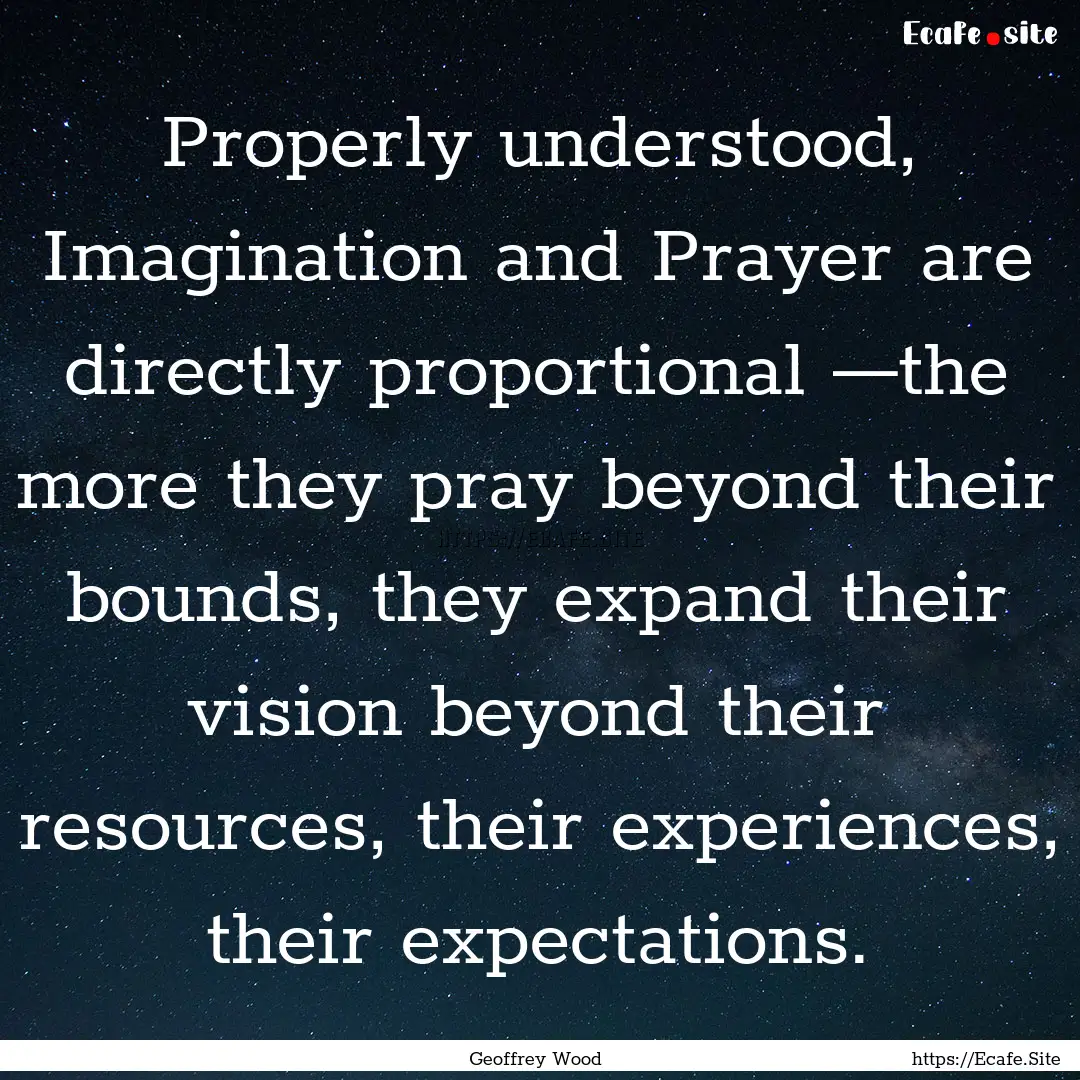 Properly understood, Imagination and Prayer.... : Quote by Geoffrey Wood