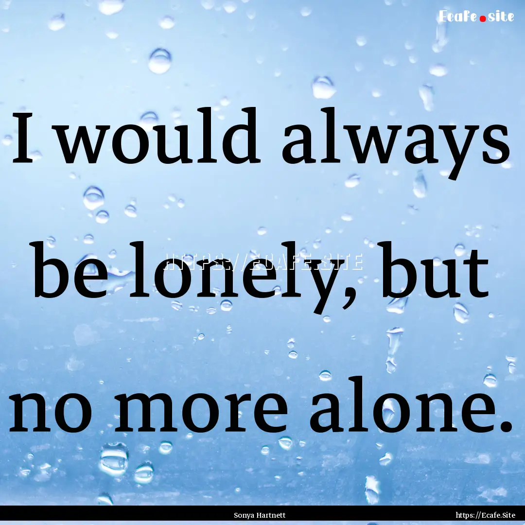 I would always be lonely, but no more alone..... : Quote by Sonya Hartnett