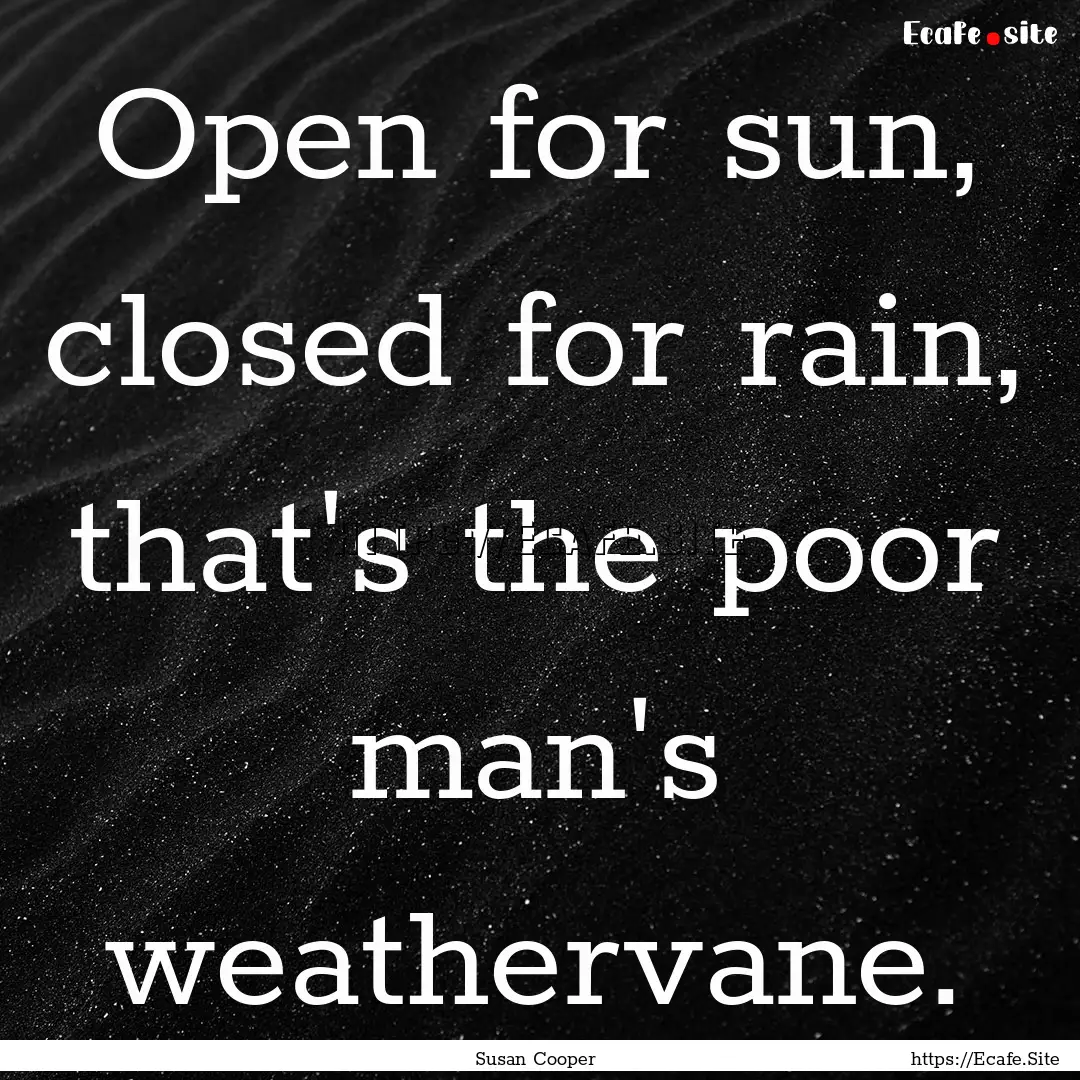 Open for sun, closed for rain, that's the.... : Quote by Susan Cooper