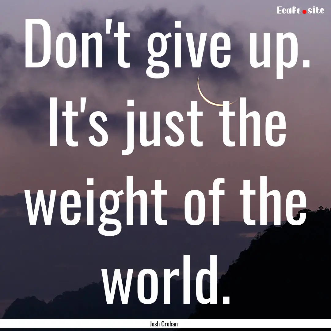 Don't give up. It's just the weight of the.... : Quote by Josh Groban