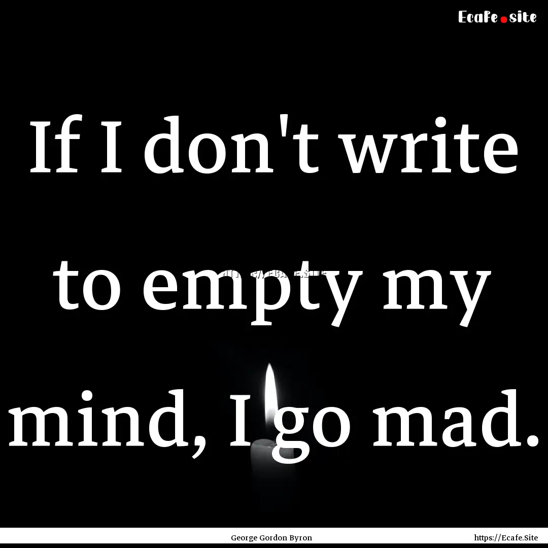 If I don't write to empty my mind, I go mad..... : Quote by George Gordon Byron