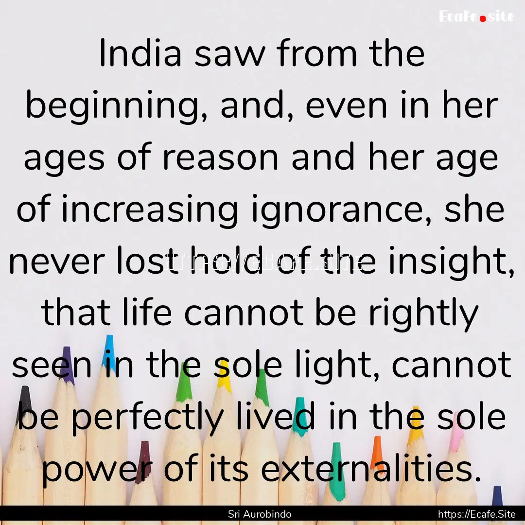 India saw from the beginning, and, even in.... : Quote by Sri Aurobindo