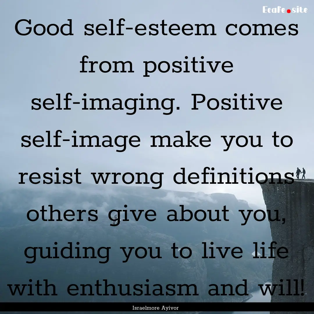 Good self-esteem comes from positive self-imaging..... : Quote by Israelmore Ayivor