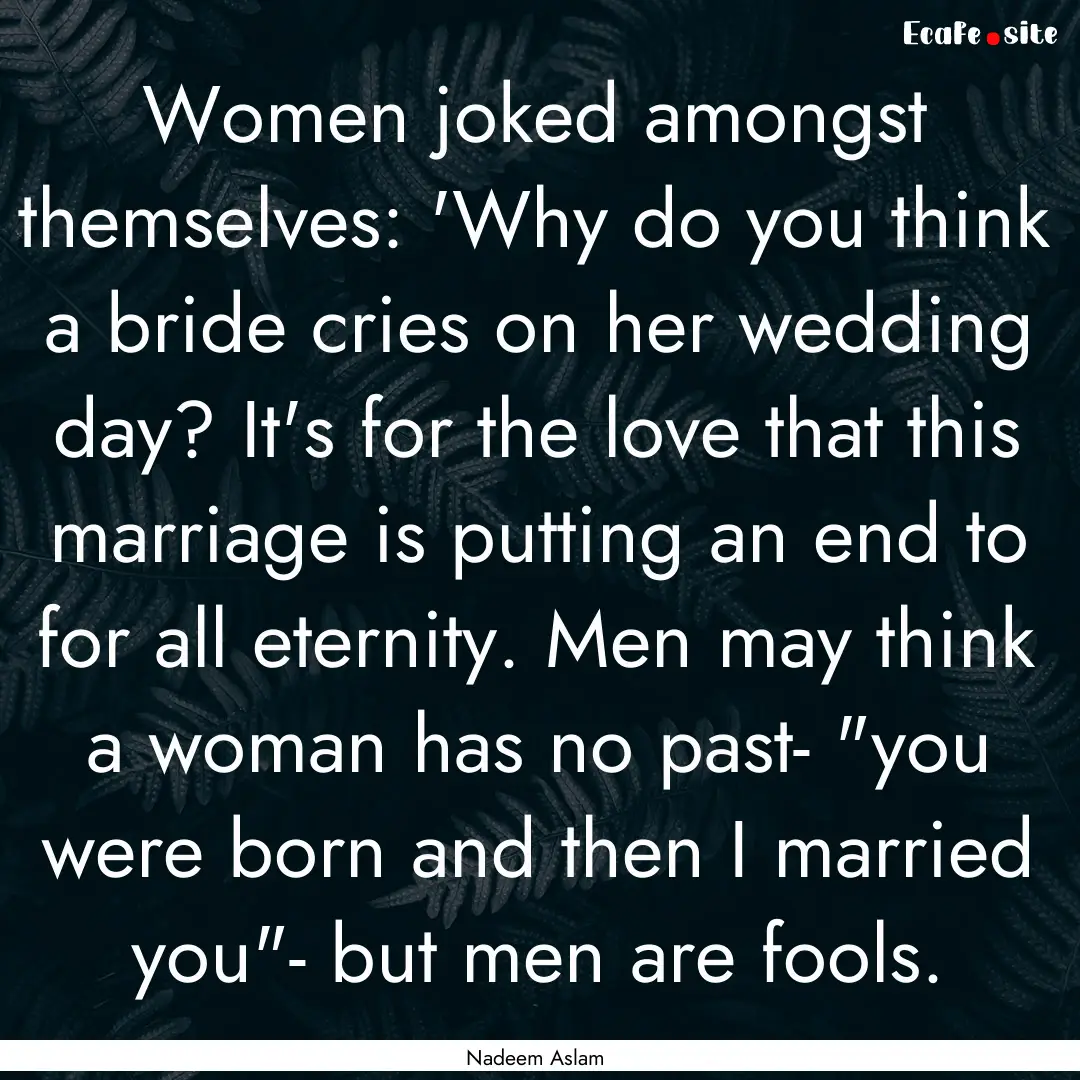 Women joked amongst themselves: 'Why do you.... : Quote by Nadeem Aslam