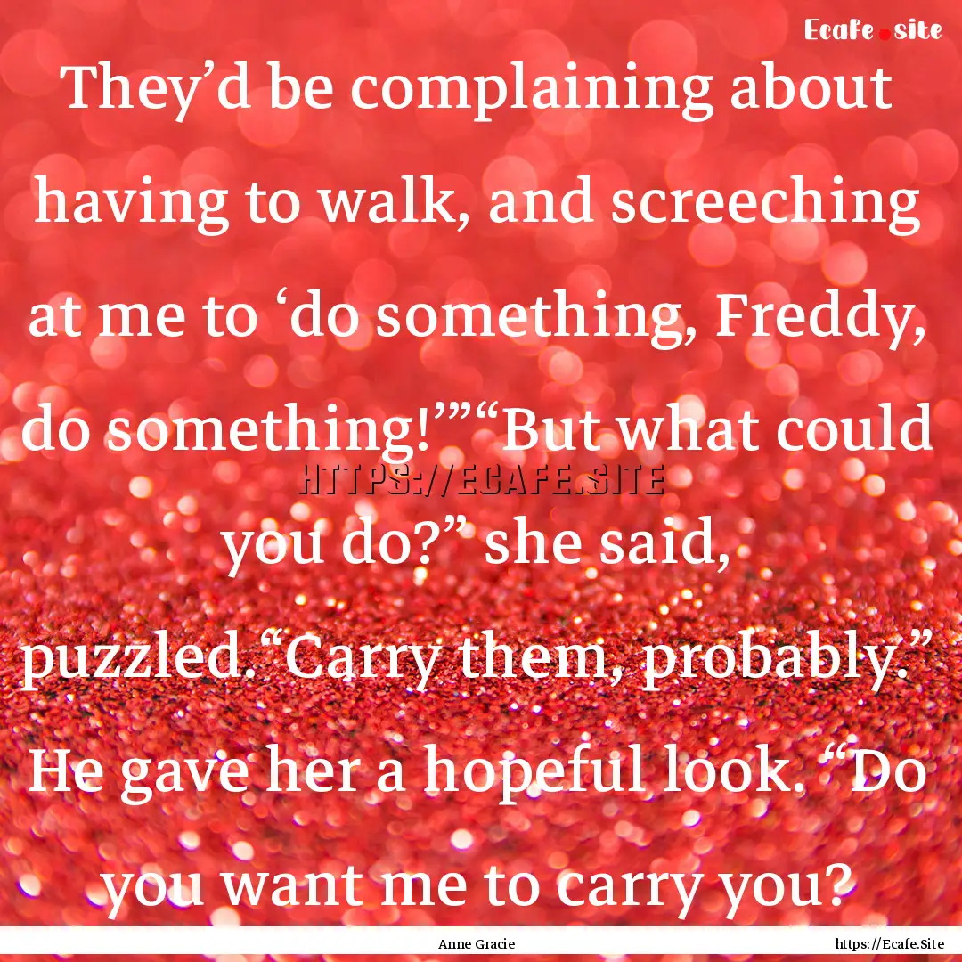 They’d be complaining about having to walk,.... : Quote by Anne Gracie