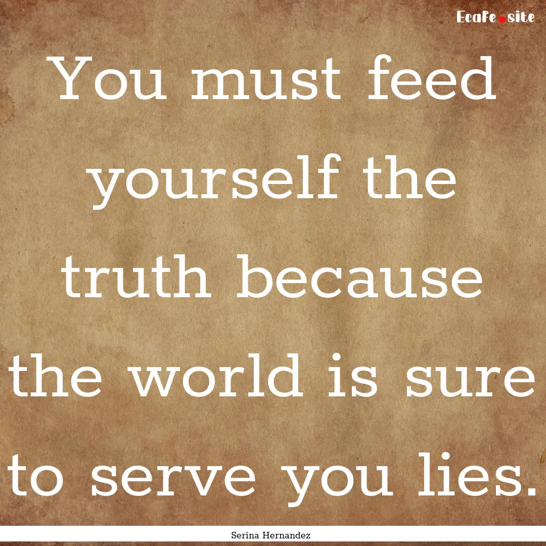 You must feed yourself the truth because.... : Quote by Serina Hernandez