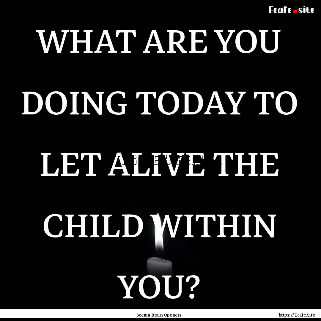 WHAT ARE YOU DOING TODAY TO LET ALIVE THE.... : Quote by Seema Brain Openers