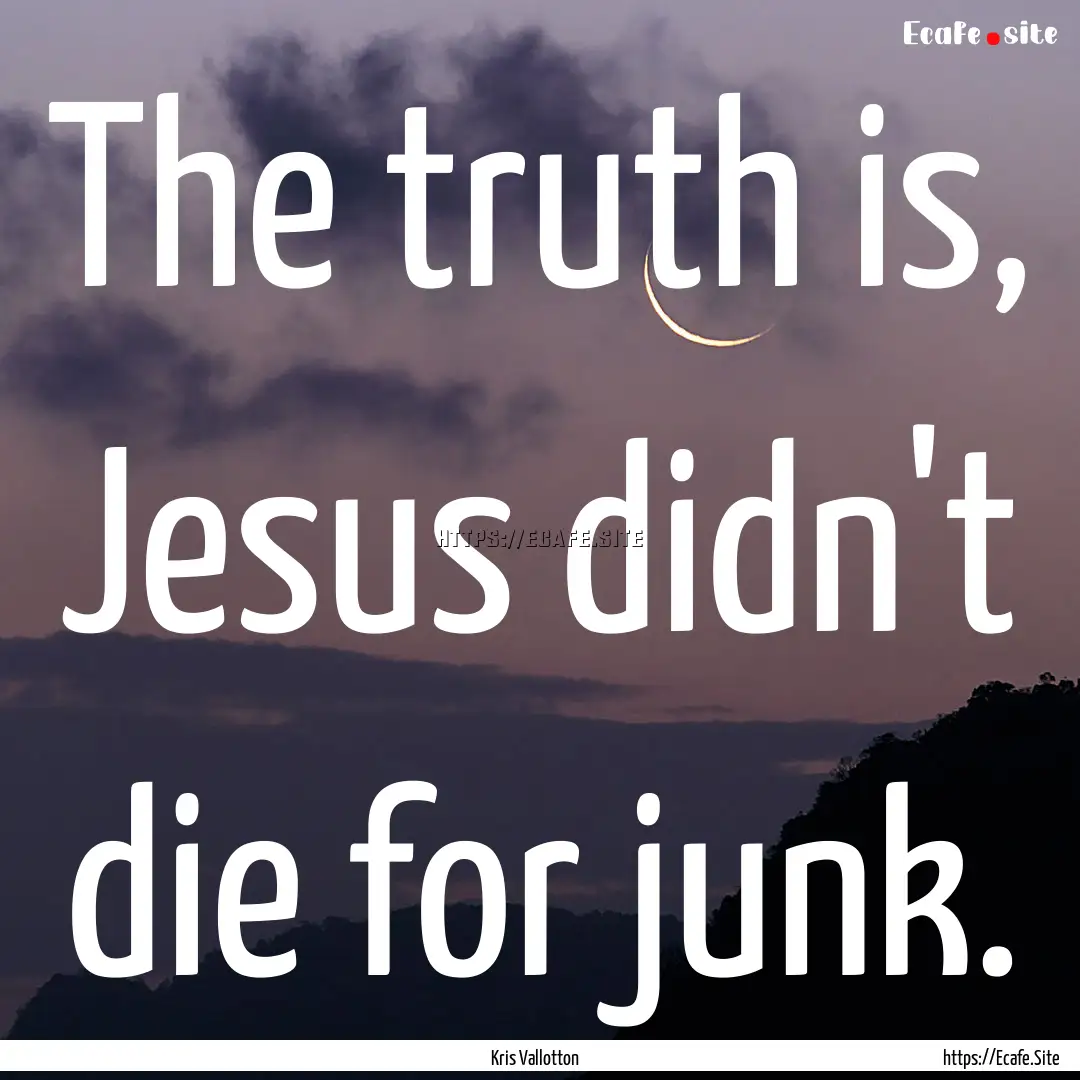 The truth is, Jesus didn't die for junk. : Quote by Kris Vallotton