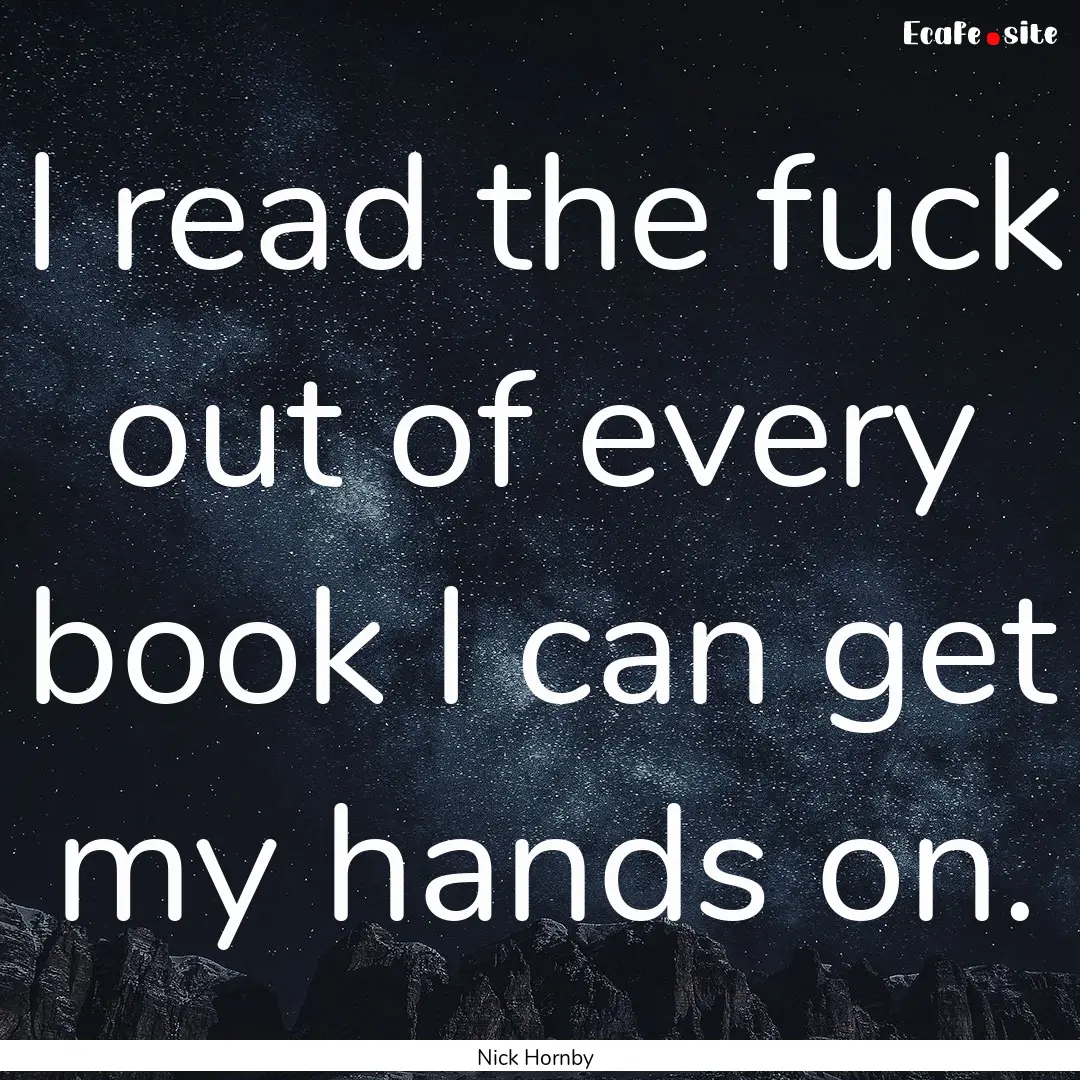 I read the fuck out of every book I can get.... : Quote by Nick Hornby