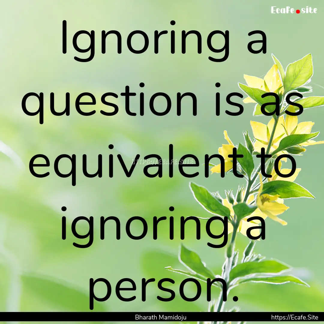 Ignoring a question is as equivalent to ignoring.... : Quote by Bharath Mamidoju