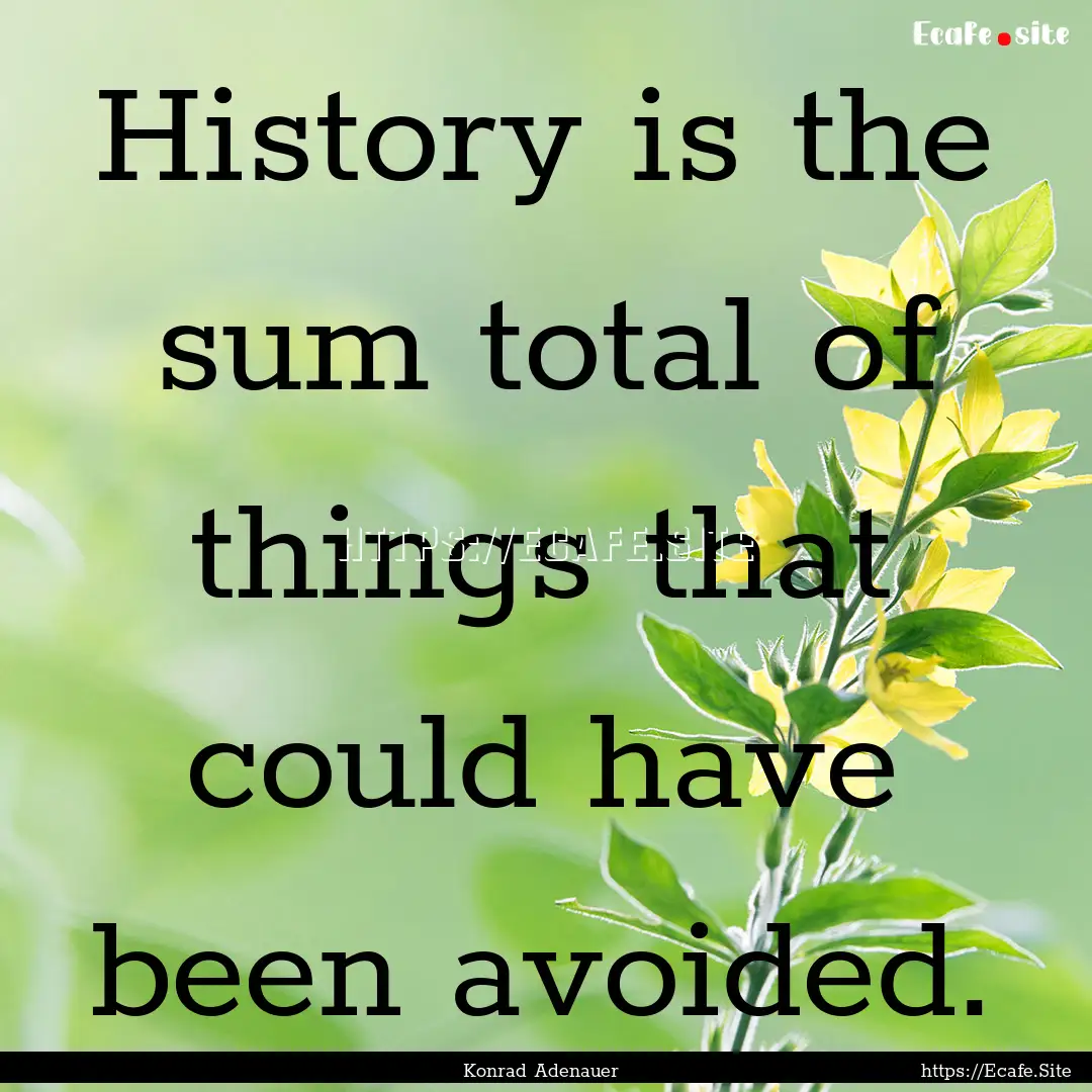 History is the sum total of things that could.... : Quote by Konrad Adenauer