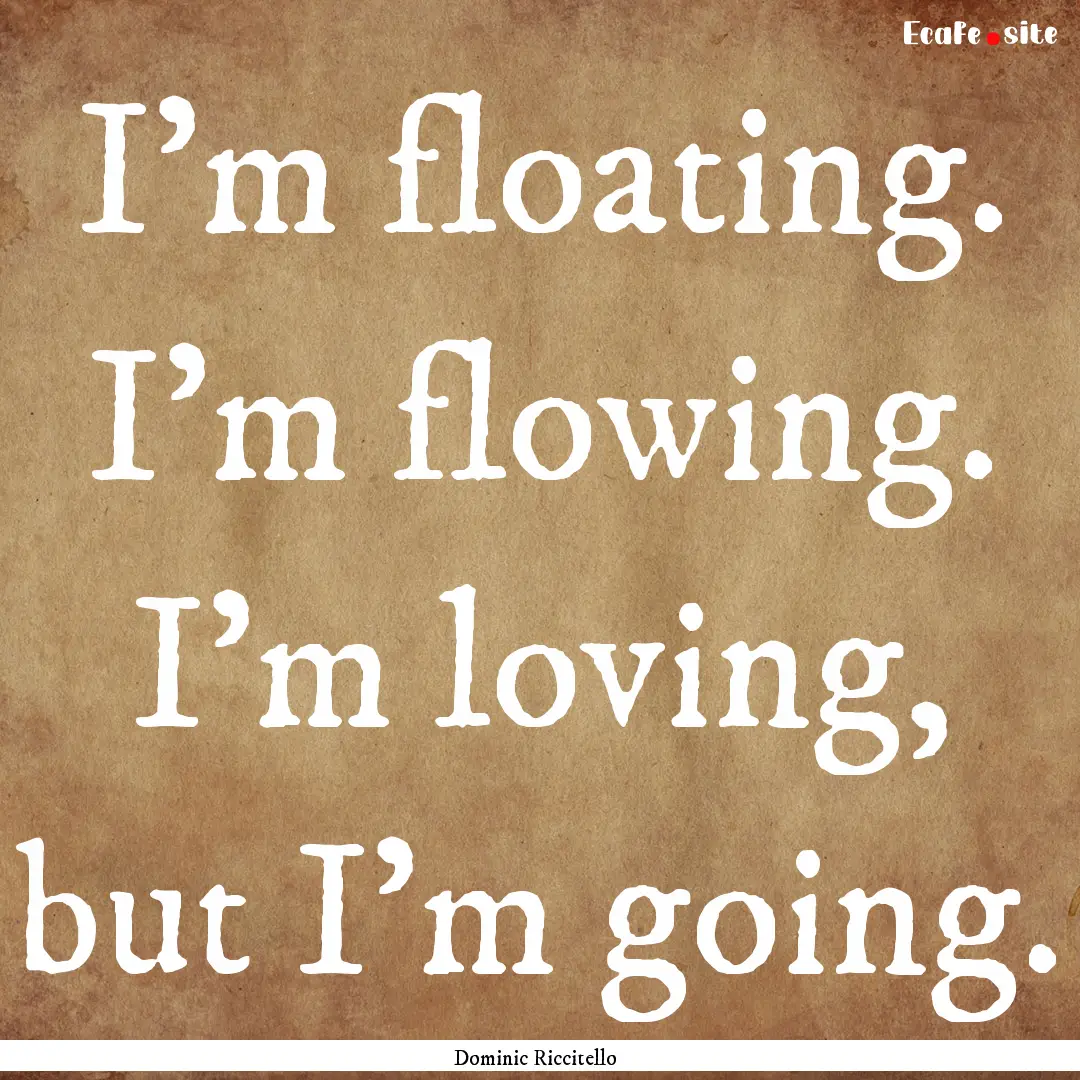 I’m floating. I’m flowing. I’m loving,.... : Quote by Dominic Riccitello