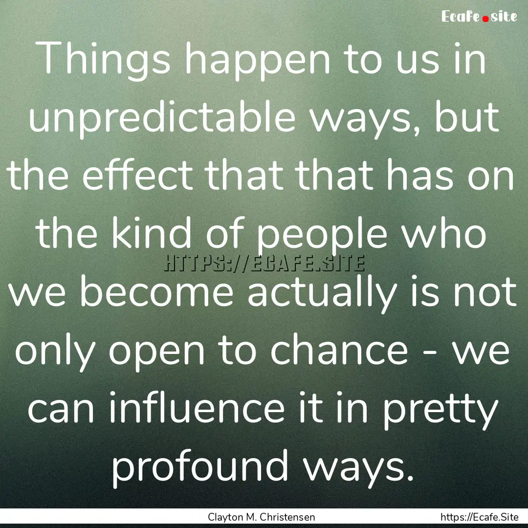 Things happen to us in unpredictable ways,.... : Quote by Clayton M. Christensen