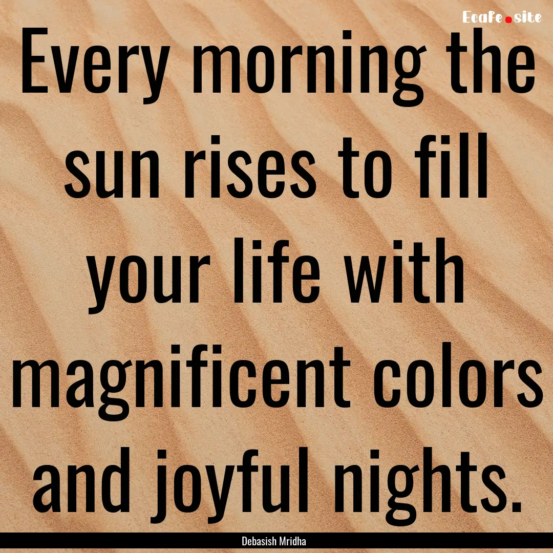 Every morning the sun rises to fill your.... : Quote by Debasish Mridha