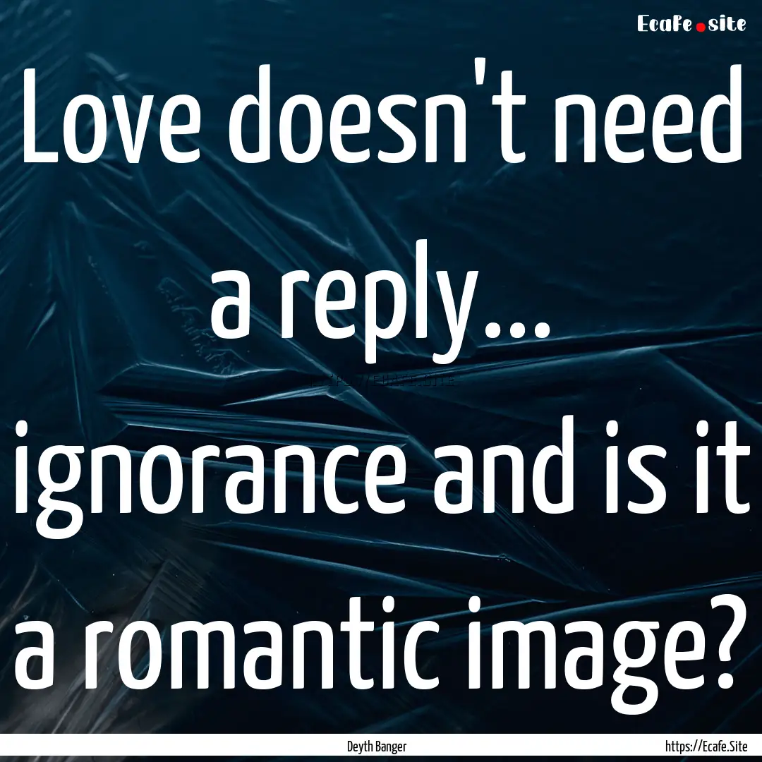 Love doesn't need a reply... ignorance and.... : Quote by Deyth Banger