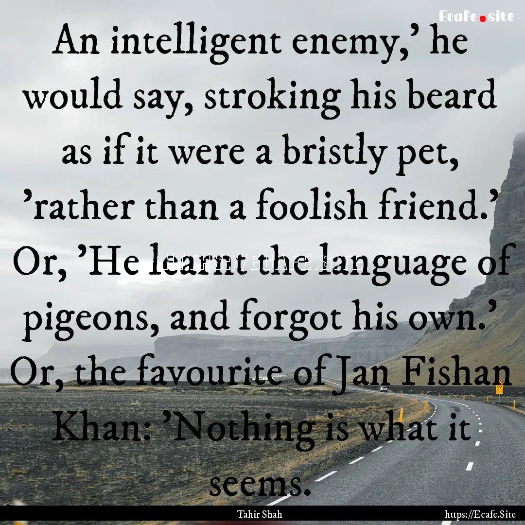 An intelligent enemy,' he would say, stroking.... : Quote by Tahir Shah