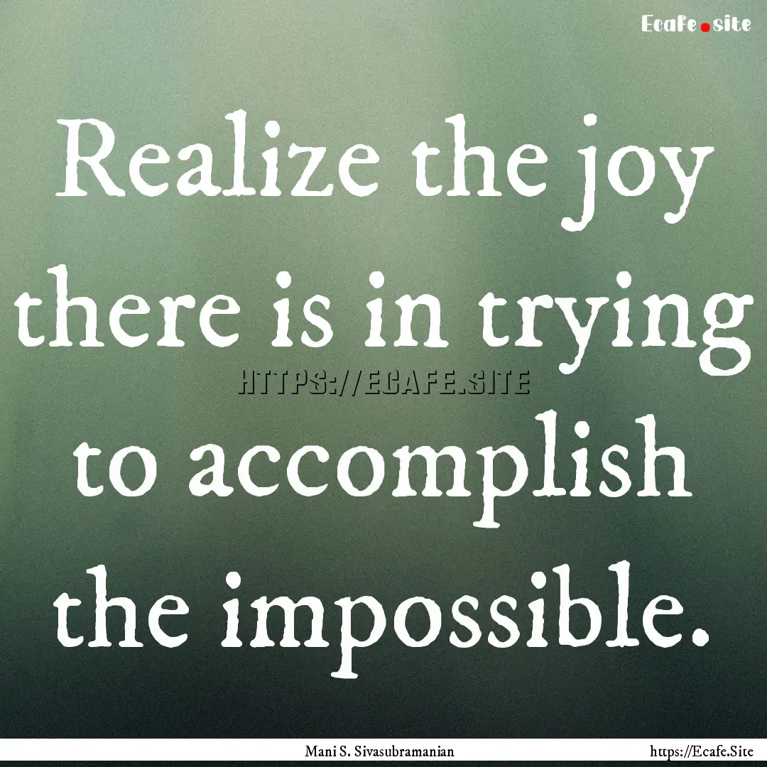 Realize the joy there is in trying to accomplish.... : Quote by Mani S. Sivasubramanian