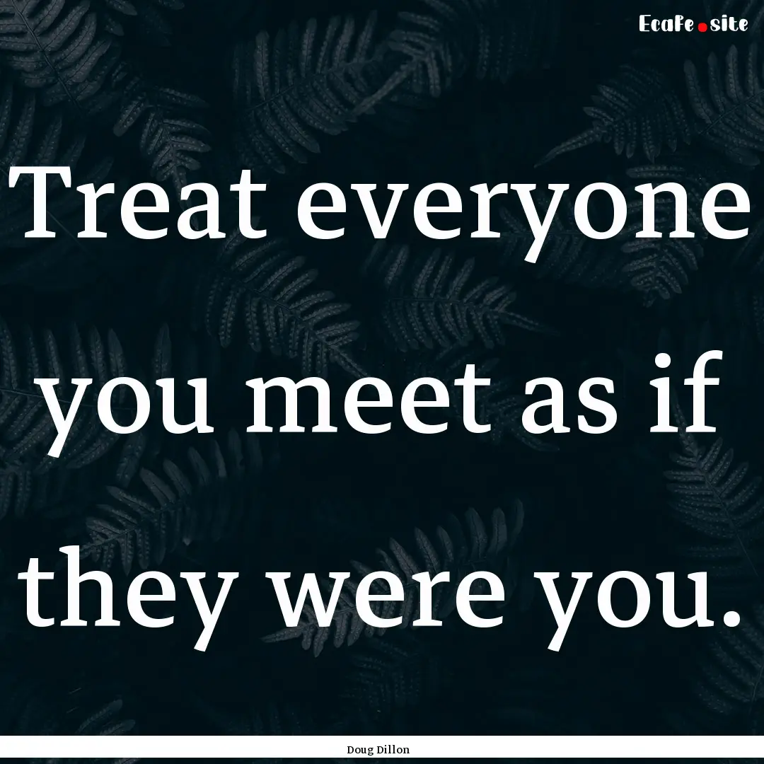 Treat everyone you meet as if they were you..... : Quote by Doug Dillon