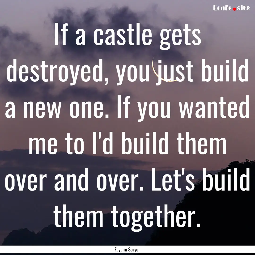 If a castle gets destroyed, you just build.... : Quote by Fuyumi Soryo