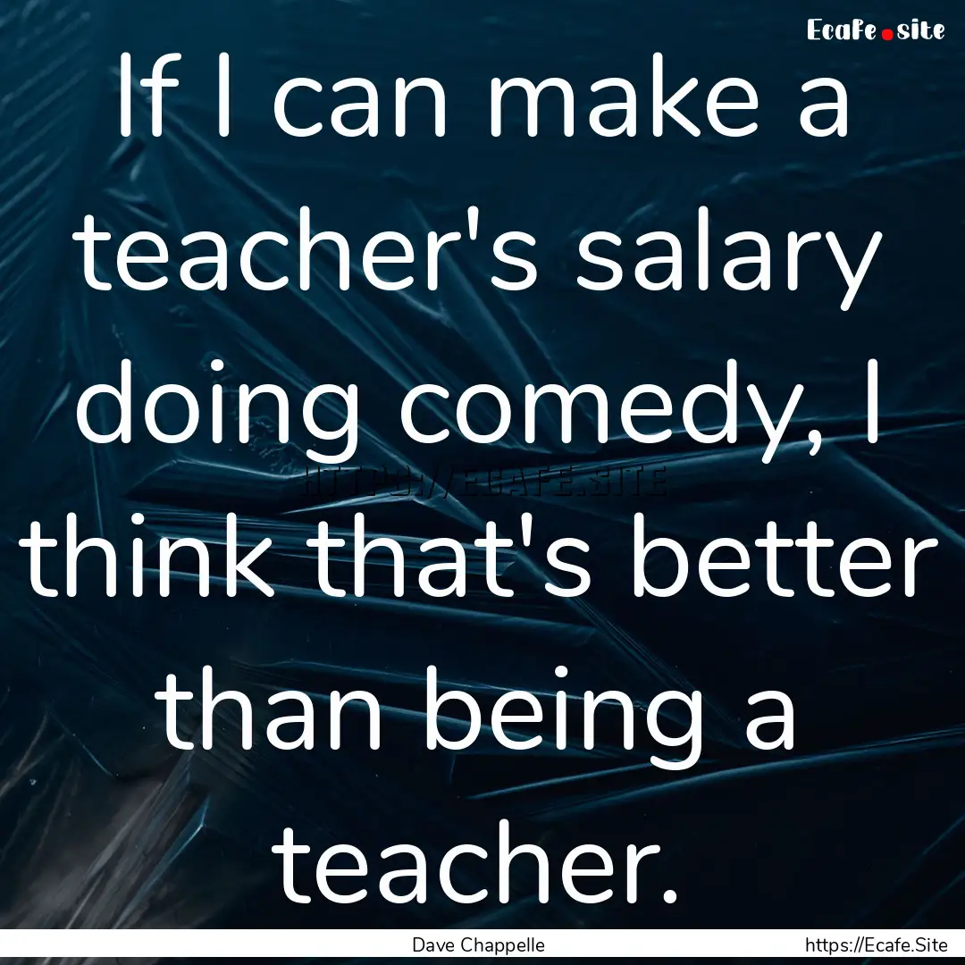 If I can make a teacher's salary doing comedy,.... : Quote by Dave Chappelle