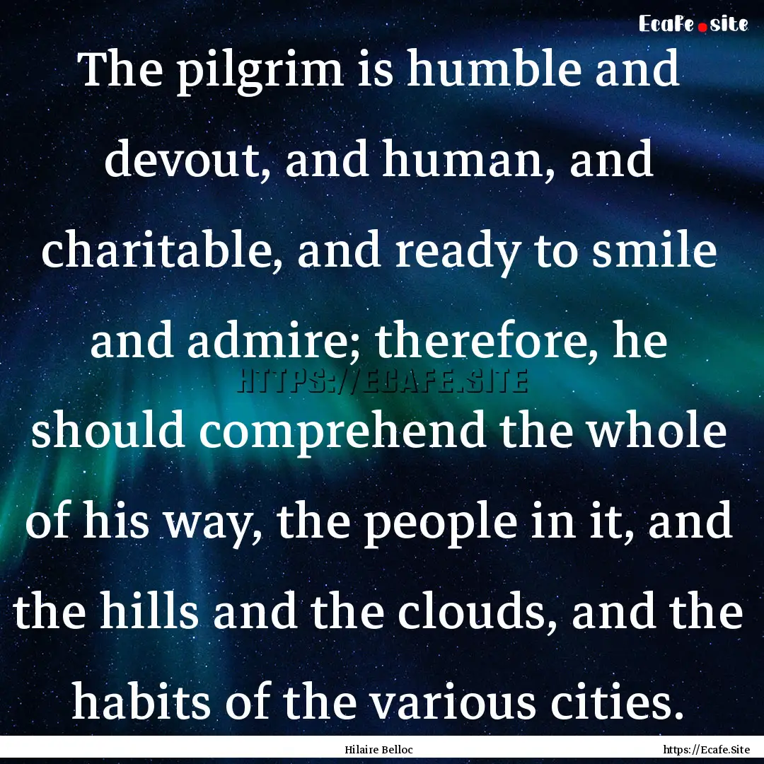 The pilgrim is humble and devout, and human,.... : Quote by Hilaire Belloc