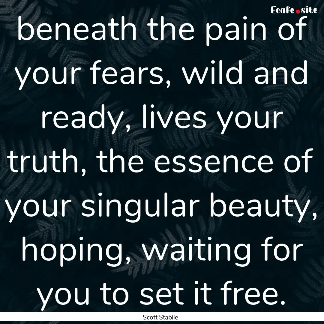 beneath the pain of your fears, wild and.... : Quote by Scott Stabile