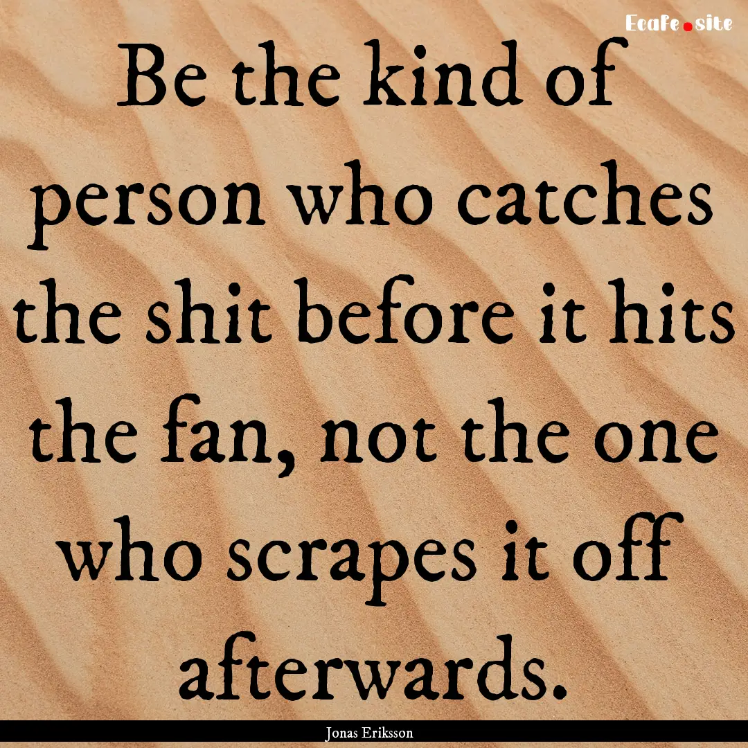 Be the kind of person who catches the shit.... : Quote by Jonas Eriksson