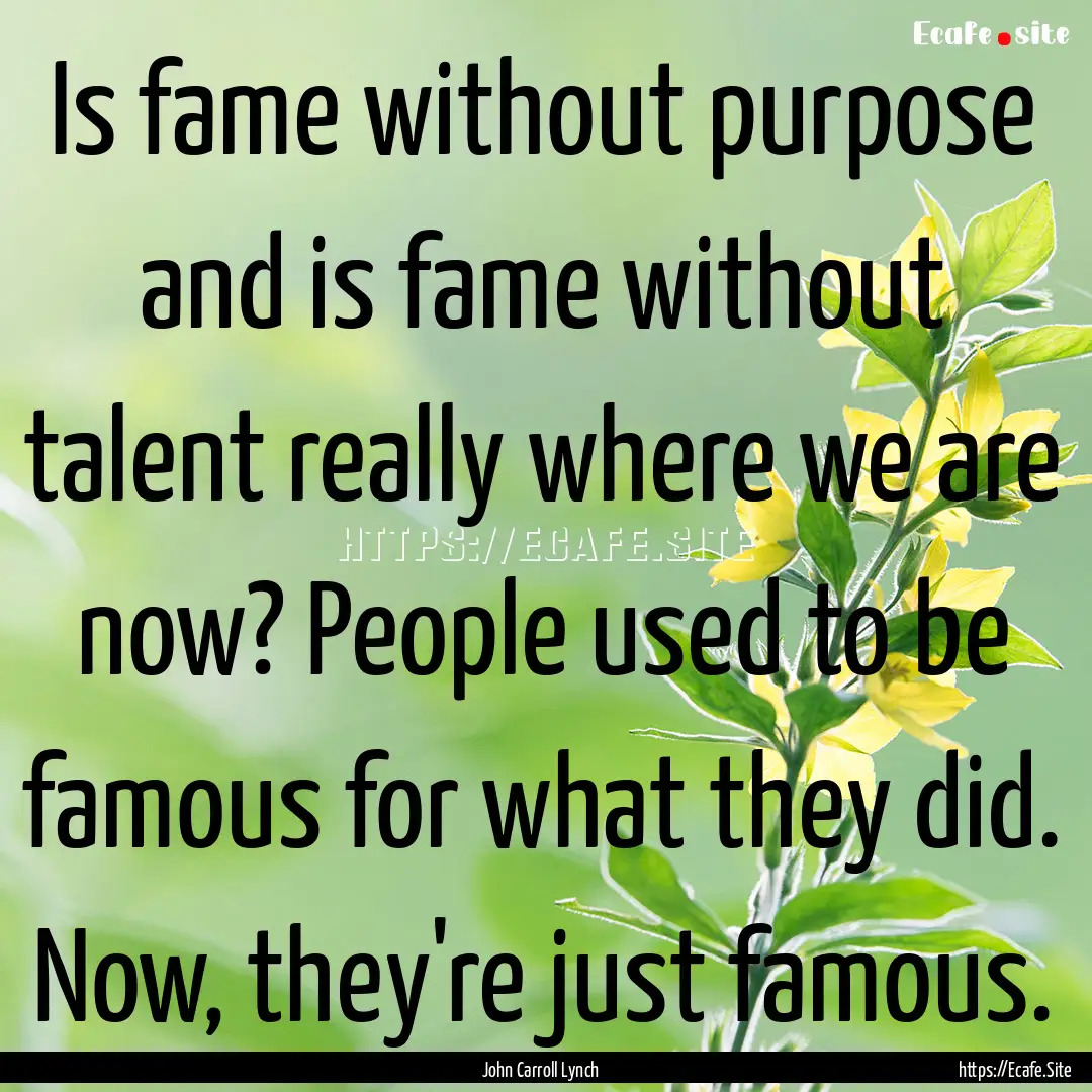 Is fame without purpose and is fame without.... : Quote by John Carroll Lynch