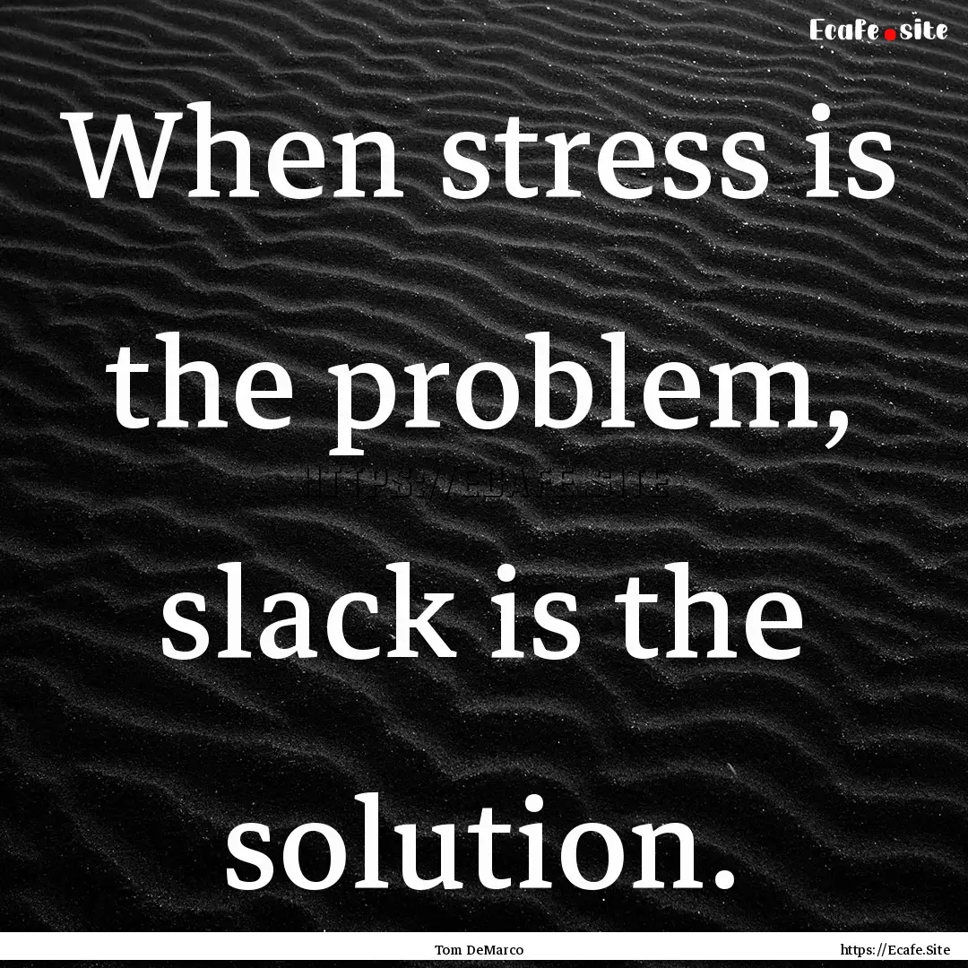 When stress is the problem, slack is the.... : Quote by Tom DeMarco