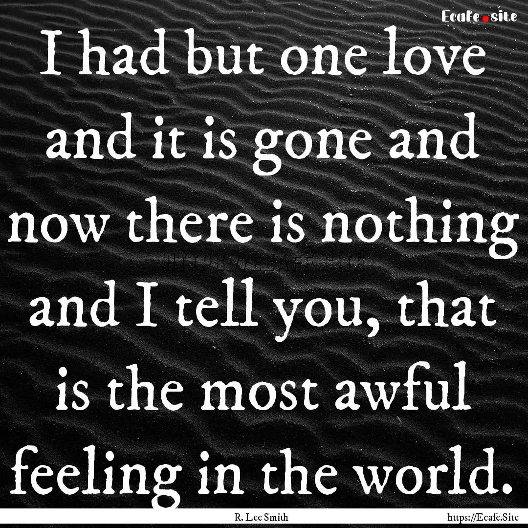 I had but one love and it is gone and now.... : Quote by R. Lee Smith