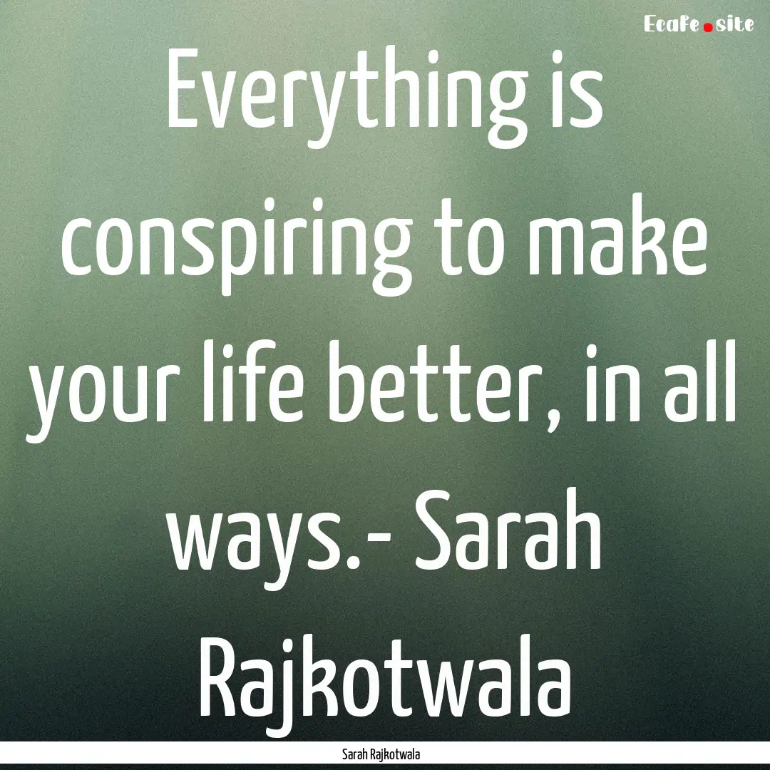 Everything is conspiring to make your life.... : Quote by Sarah Rajkotwala