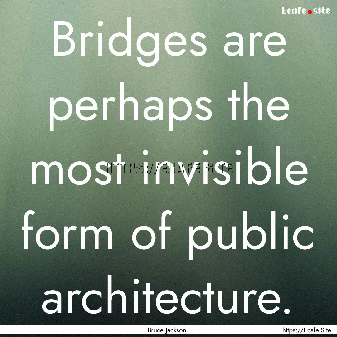 Bridges are perhaps the most invisible form.... : Quote by Bruce Jackson