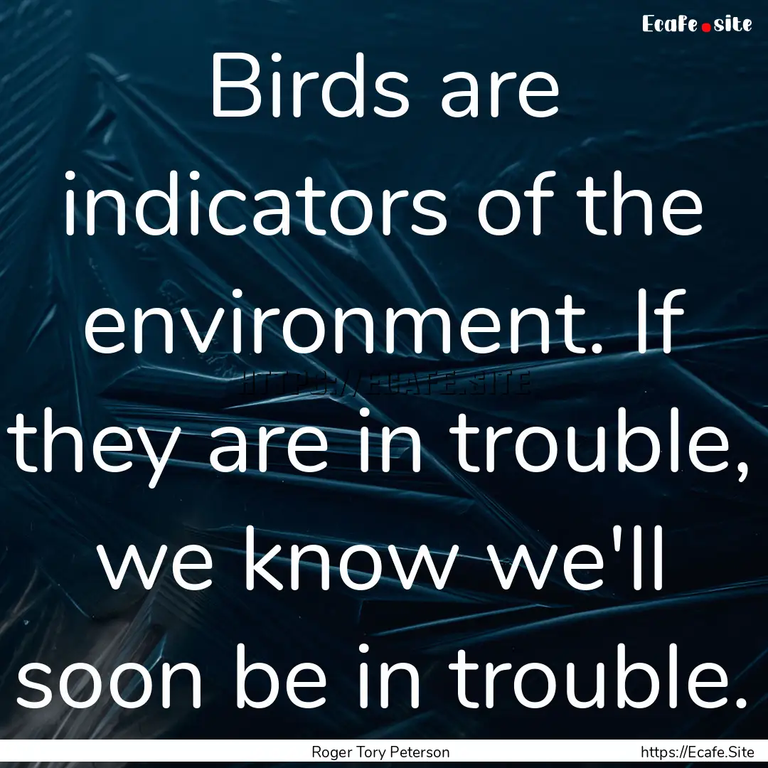 Birds are indicators of the environment..... : Quote by Roger Tory Peterson