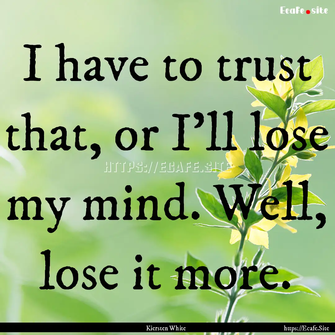 I have to trust that, or I’ll lose my mind..... : Quote by Kiersten White