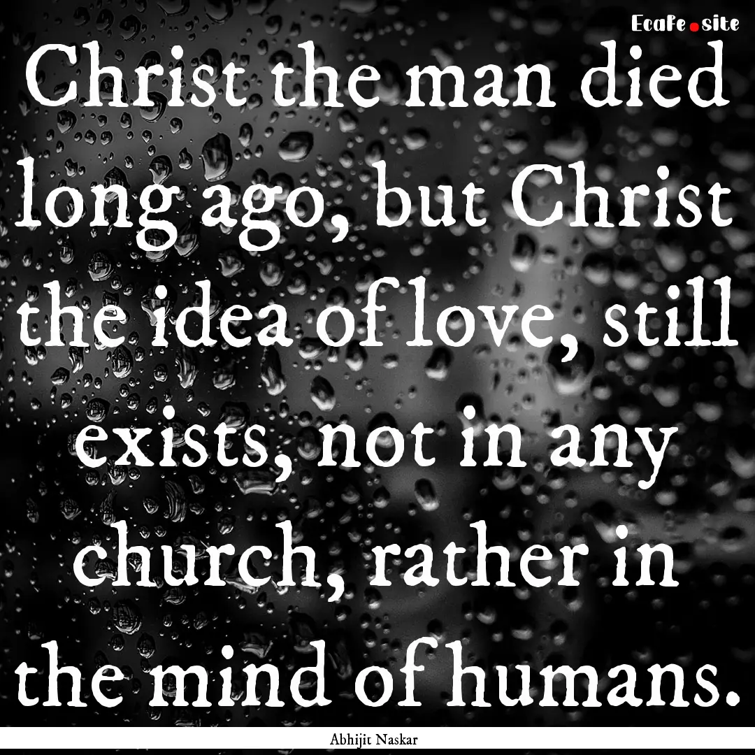 Christ the man died long ago, but Christ.... : Quote by Abhijit Naskar