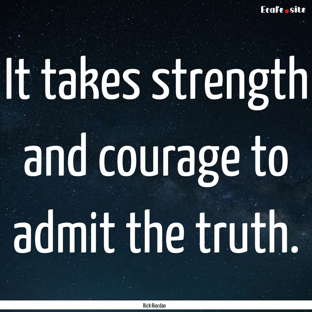 It takes strength and courage to admit the.... : Quote by Rick Riordan