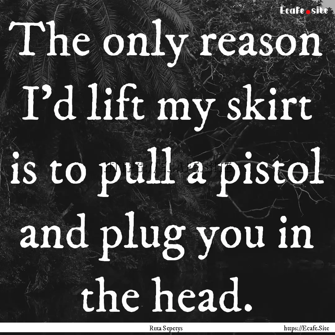 The only reason I'd lift my skirt is to pull.... : Quote by Ruta Sepetys