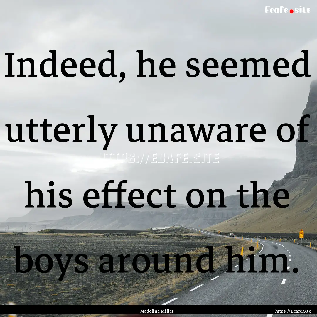 Indeed, he seemed utterly unaware of his.... : Quote by Madeline Miller