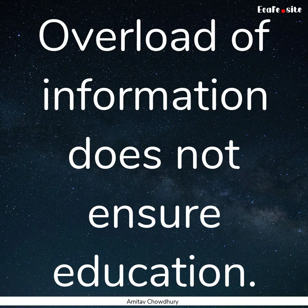 Overload of information does not ensure education..... : Quote by Amitav Chowdhury