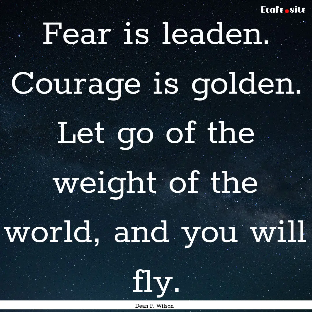 Fear is leaden. Courage is golden. Let go.... : Quote by Dean F. Wilson