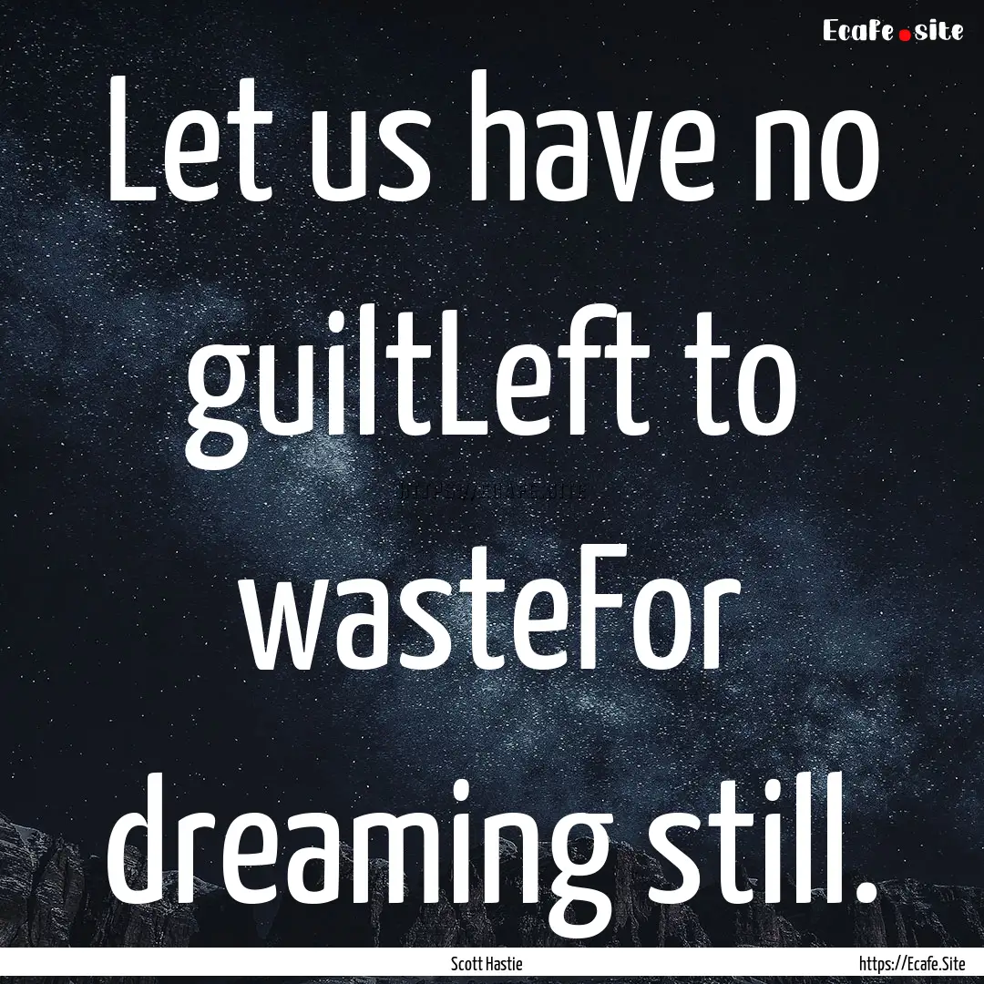 Let us have no guiltLeft to wasteFor dreaming.... : Quote by Scott Hastie