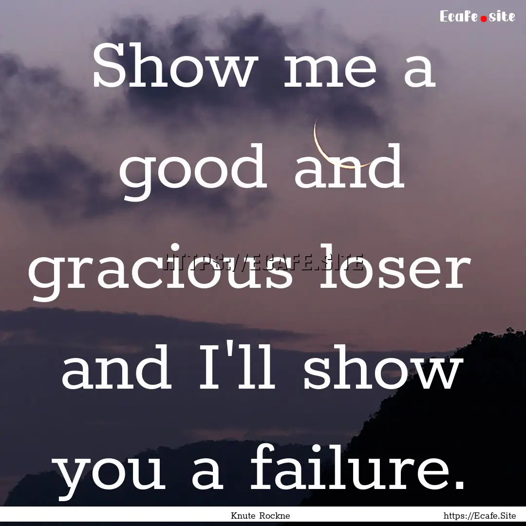 Show me a good and gracious loser and I'll.... : Quote by Knute Rockne