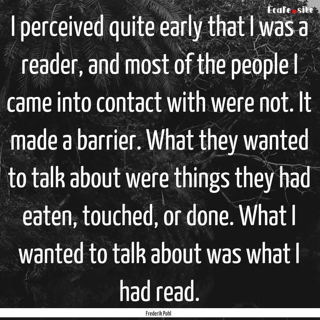 I perceived quite early that I was a reader,.... : Quote by Frederik Pohl