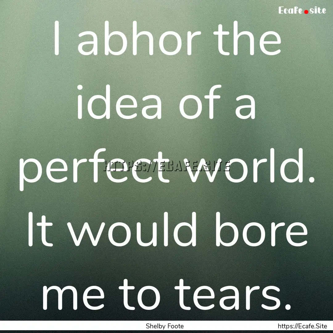 I abhor the idea of a perfect world. It would.... : Quote by Shelby Foote