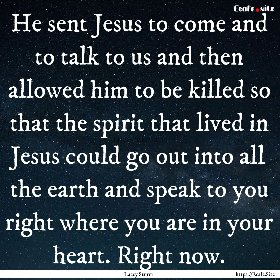 He sent Jesus to come and to talk to us and.... : Quote by Lacey Sturm